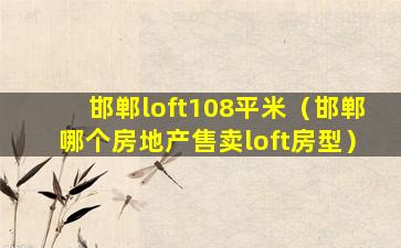 邯郸loft108平米（邯郸哪个房地产售卖loft房型）