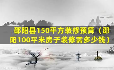 邵阳县150平方装修预算（邵阳100平米房子装修需多少钱）