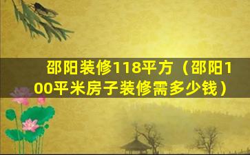 邵阳装修118平方（邵阳100平米房子装修需多少钱）