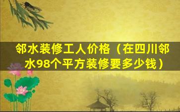 邻水装修工人价格（在四川邻水98个平方装修要多少钱）