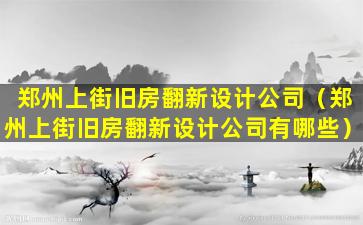 郑州上街旧房翻新设计公司（郑州上街旧房翻新设计公司有哪些）