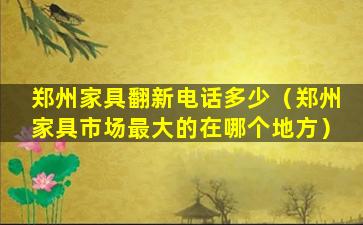 郑州家具翻新电话多少（郑州家具市场最大的在哪个地方）