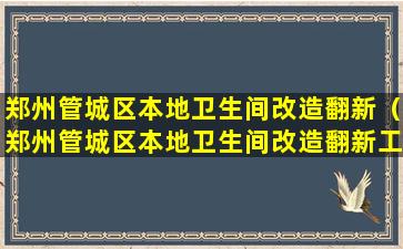 郑州管城区本地卫生间改造翻新（郑州管城区本地卫生间改造翻新工程）