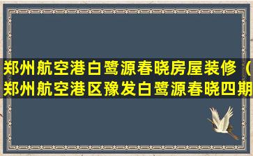 郑州航空港白鹭源春晓房屋装修（郑州航空港区豫发白鹭源春晓四期）