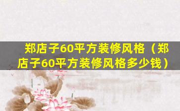 郑店子60平方装修风格（郑店子60平方装修风格多少钱）