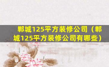 郸城125平方装修公司（郸城125平方装修公司有哪些）