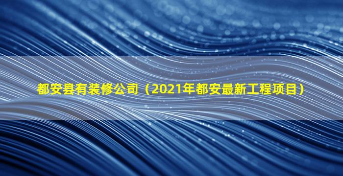 都安县有装修公司（2021年都安最新工程项目）