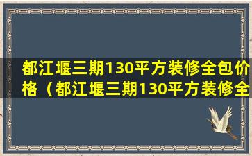 都江堰三期130平方装修全包价格（都江堰三期130平方装修全包价格多少钱）