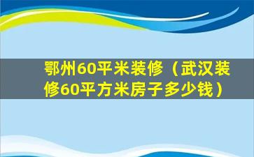 鄂州60平米装修（武汉装修60平方米房子多少钱）