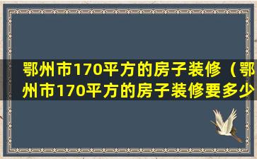 鄂州市170平方的房子装修（鄂州市170平方的房子装修要多少钱）