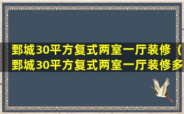 鄄城30平方复式两室一厅装修（鄄城30平方复式两室一厅装修多少钱）