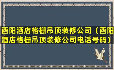 酉阳酒店格栅吊顶装修公司（酉阳酒店格栅吊顶装修公司电话号码）