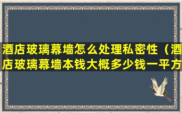 酒店玻璃幕墙怎么处理私密性（酒店玻璃幕墙本钱大概多少钱一平方）