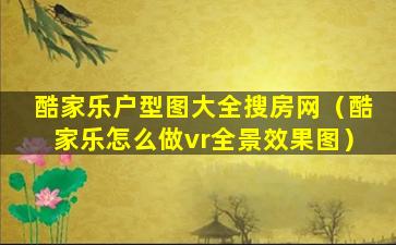 酷家乐户型图大全搜房网（酷家乐怎么做vr全景效果图）