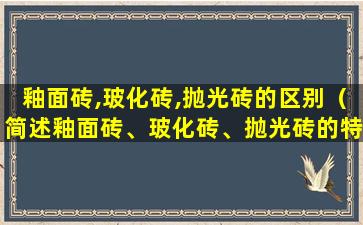 釉面砖,玻化砖,抛光砖的区别（简述釉面砖、玻化砖、抛光砖的特点和区别）