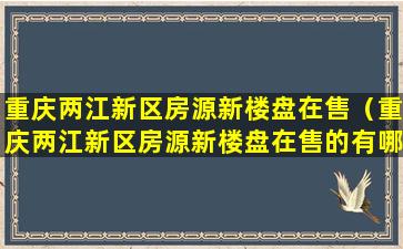 重庆两江新区房源新楼盘在售（重庆两江新区房源新楼盘在售的有哪些）