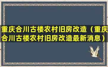 重庆合川古楼农村旧房改造（重庆合川古楼农村旧房改造最新消息）