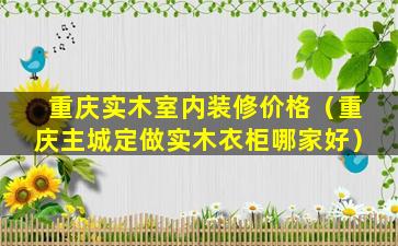 重庆实木室内装修价格（重庆主城定做实木衣柜哪家好）