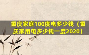 重庆家庭100度电多少钱（重庆家用电多少钱一度2020）