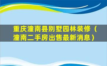 重庆潼南县别墅园林装修（潼南二手房出售最新消息）