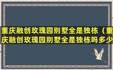 重庆融创玫瑰园别墅全是独栋（重庆融创玫瑰园别墅全是独栋吗多少钱）