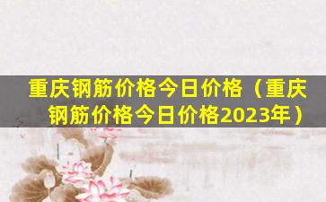 重庆钢筋价格今日价格（重庆钢筋价格今日价格2023年）