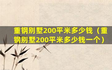 重钢别墅200平米多少钱（重钢别墅200平米多少钱一个）