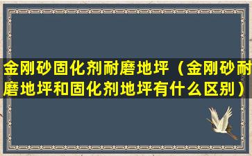 金刚砂固化剂耐磨地坪（金刚砂耐磨地坪和固化剂地坪有什么区别）