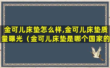 金可儿床垫怎么样,金可儿床垫质量曝光（金可儿床垫是哪个国家的品牌）