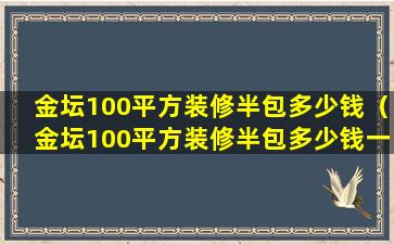 金坛100平方装修半包多少钱（金坛100平方装修半包多少钱一个）