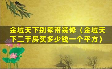 金域天下别墅带装修（金域天下二手房买多少钱一个平方）