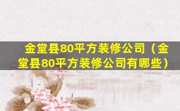 金堂县80平方装修公司（金堂县80平方装修公司有哪些）