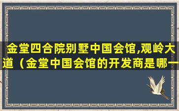 金堂四合院别墅中国会馆,观岭大道（金堂中国会馆的开发商是哪一家）