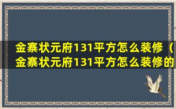 金寨状元府131平方怎么装修（金寨状元府131平方怎么装修的）