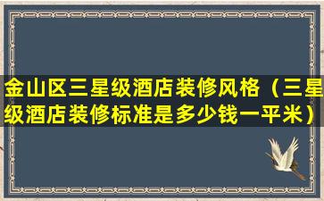 金山区三星级酒店装修风格（三星级酒店装修标准是多少钱一平米）