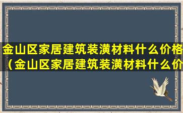 金山区家居建筑装潢材料什么价格（金山区家居建筑装潢材料什么价格卖）