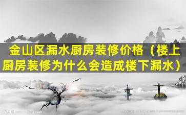 金山区漏水厨房装修价格（楼上厨房装修为什么会造成楼下漏水）