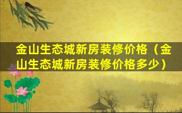 金山生态城新房装修价格（金山生态城新房装修价格多少）