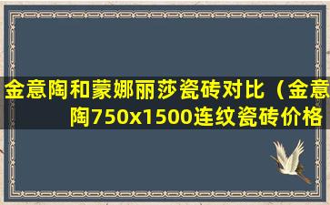 金意陶和蒙娜丽莎瓷砖对比（金意陶750x1500连纹瓷砖价格）