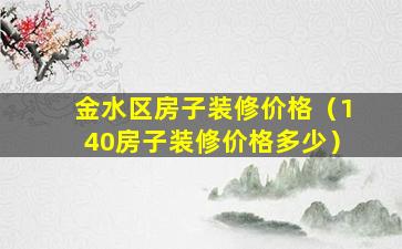 金水区房子装修价格（140房子装修价格多少）