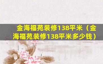 金海福苑装修138平米（金海福苑装修138平米多少钱）