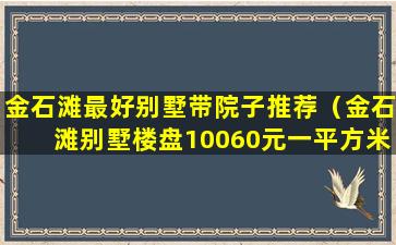 金石滩最好别墅带院子推荐（金石滩别墅楼盘10060元一平方米）