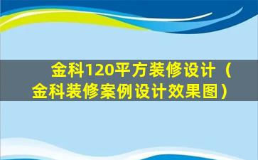 金科120平方装修设计（金科装修案例设计效果图）