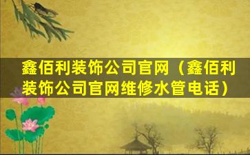 鑫佰利装饰公司官网（鑫佰利装饰公司官网维修水管电话）