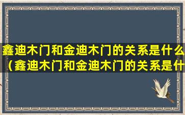 鑫迪木门和金迪木门的关系是什么（鑫迪木门和金迪木门的关系是什么样子）