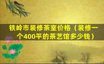 铁岭市装修茶室价格（装修一个400平的茶艺馆多少钱）