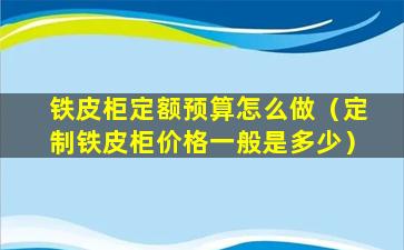 铁皮柜定额预算怎么做（定制铁皮柜价格一般是多少）