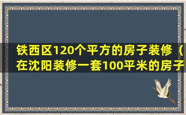 铁西区120个平方的房子装修（在沈阳装修一套100平米的房子应该多少钱）