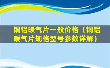 铜铝暖气片一般价格（铜铝暖气片规格型号参数详解）