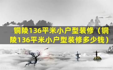 铜陵136平米小户型装修（铜陵136平米小户型装修多少钱）